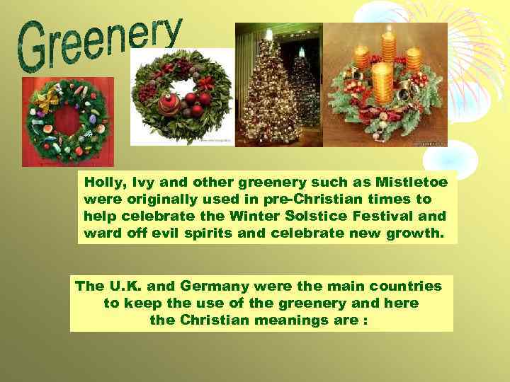 Holly, Ivy and other greenery such as Mistletoe were originally used in pre-Christian times