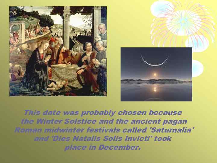 This date was probably chosen because the Winter Solstice and the ancient pagan Roman