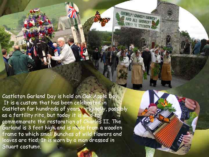 Castleton Garland Day is held on Oak Apple Day. It is a custom that