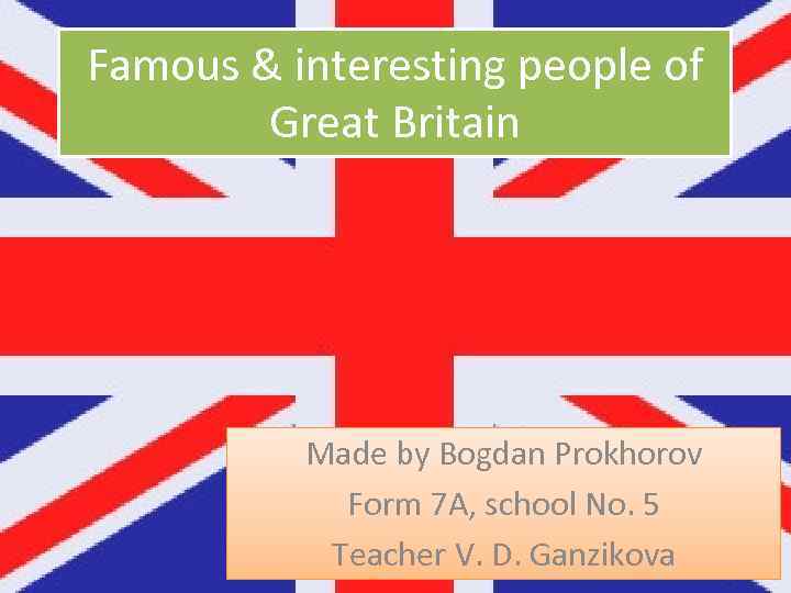 Famous & interesting people of Great Britain Made by Bogdan Prokhorov Form 7 A,