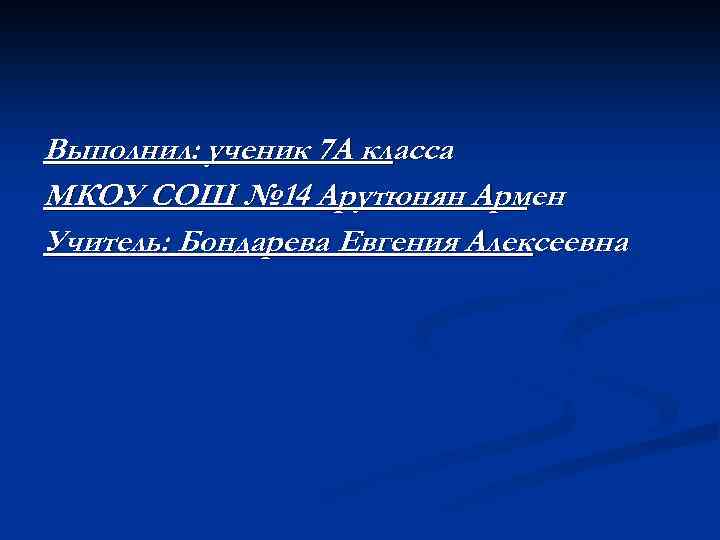 Выполнил: ученик 7 А класса МКОУ СОШ № 14 Арутюнян Армен Учитель: Бондарева Евгения