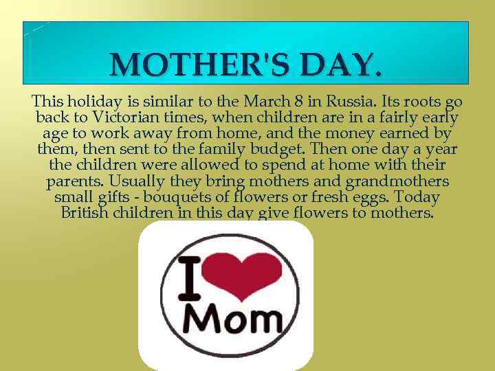MOTHER'S DAY. This holiday is similar to the March 8 in Russia. Its roots
