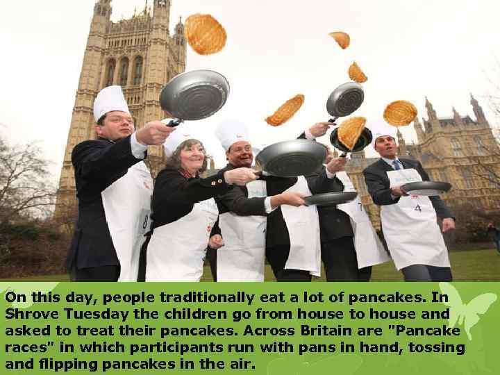 On this day, people traditionally eat a lot of pancakes. In Shrove Tuesday the