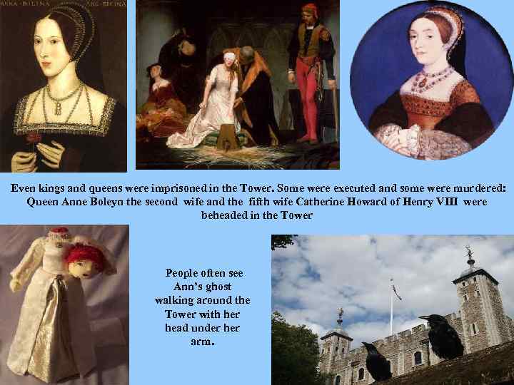 Even kings and queens were imprisoned in the Tower. Some were executed and some