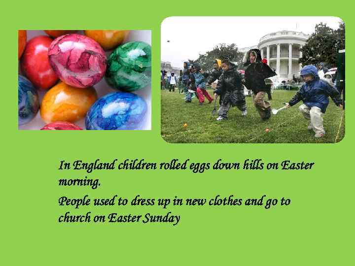 In England children rolled eggs down hills on Easter morning. People used to dress