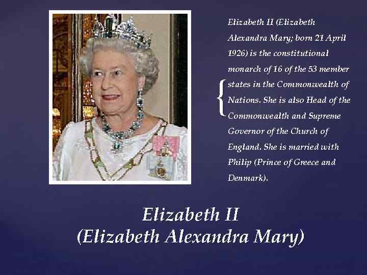 Elizabeth II (Elizabeth Alexandra Mary; born 21 April 1926) is the constitutional monarch of