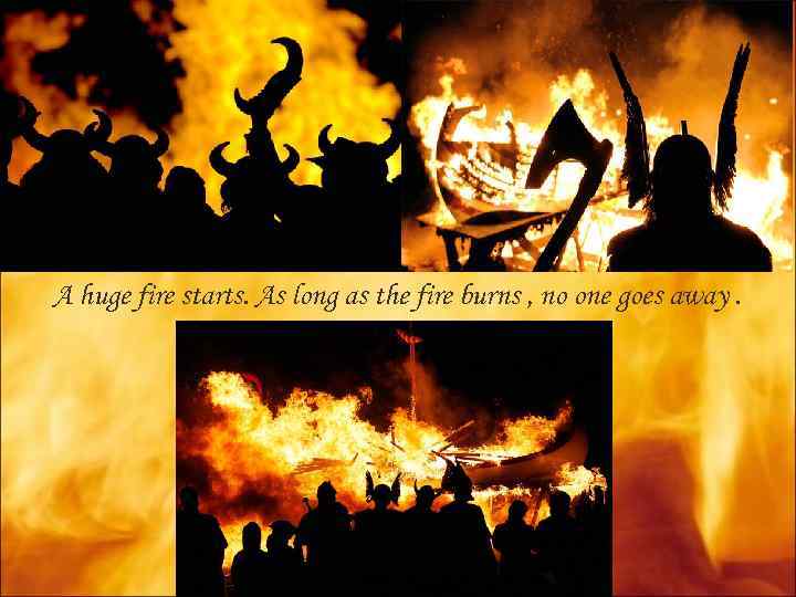 A huge fire starts. As long as the fire burns , no one goes