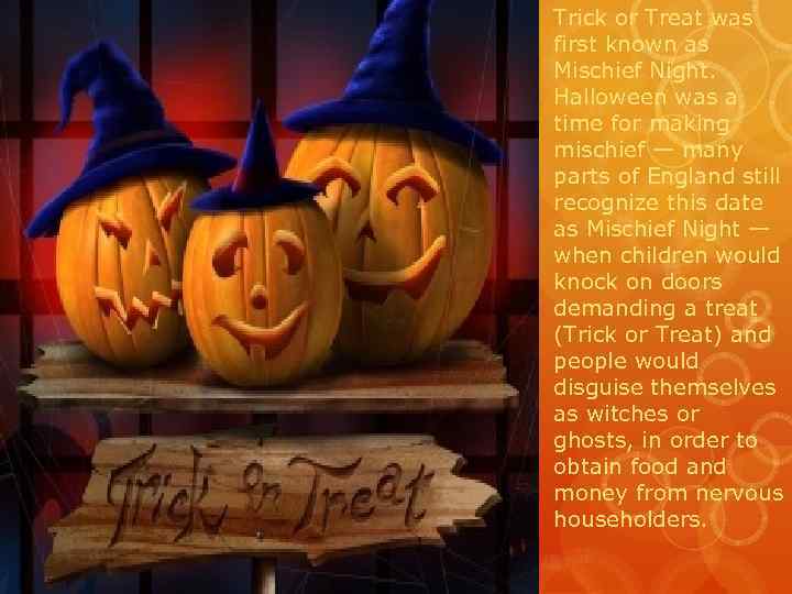 Trick or Treat was first known as Mischief Night. Halloween was a time for