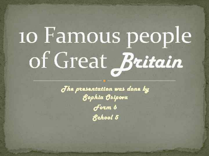 10 Famous people of Great Britain The presentation was done by Sophia Osipova Form