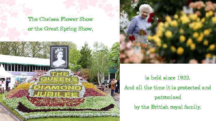 The Chelsea Flower Show or the Great Spring Show, is held since 1922. And