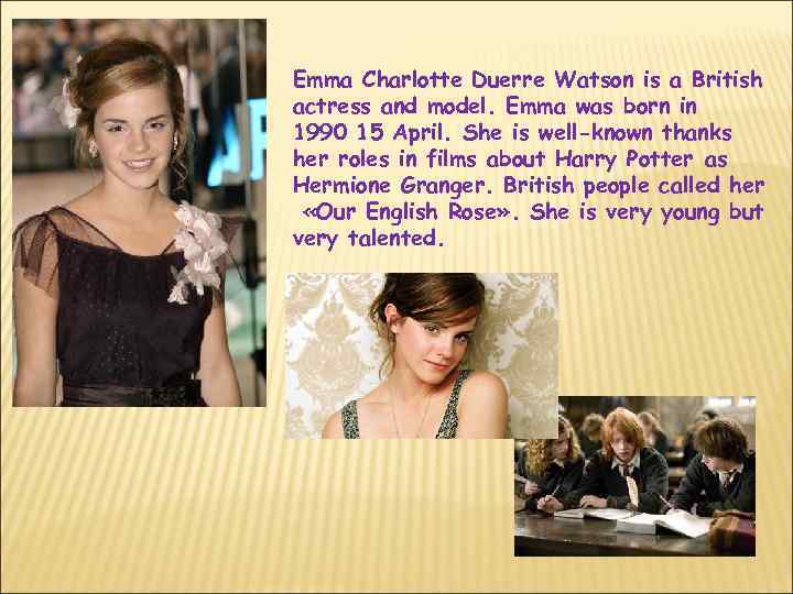 Emma Charlotte Duerre Watson is a British actress and model. Emma was born in