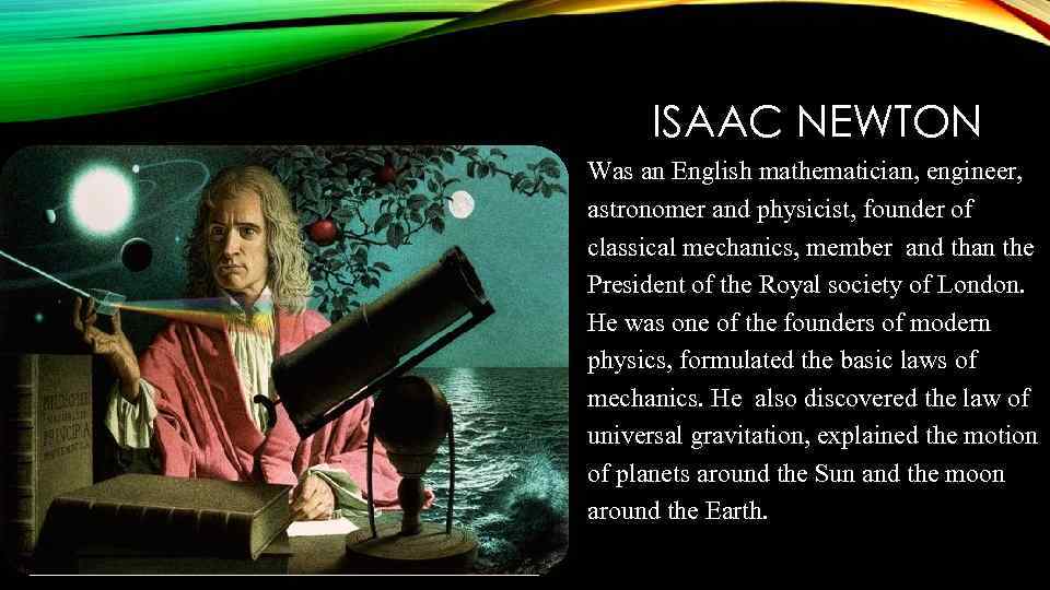 ISAAC NEWTON Was an English mathematician, engineer, astronomer and physicist, founder of classical mechanics,