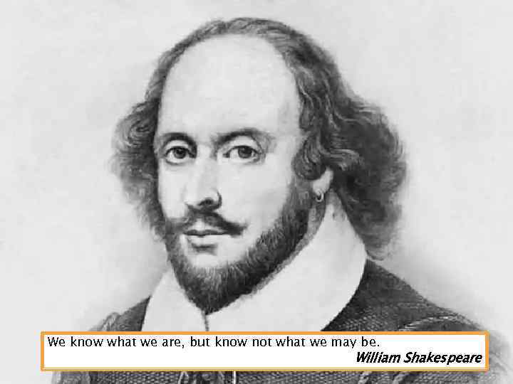 We know what we are, but know not what we may be. William Shakespeare