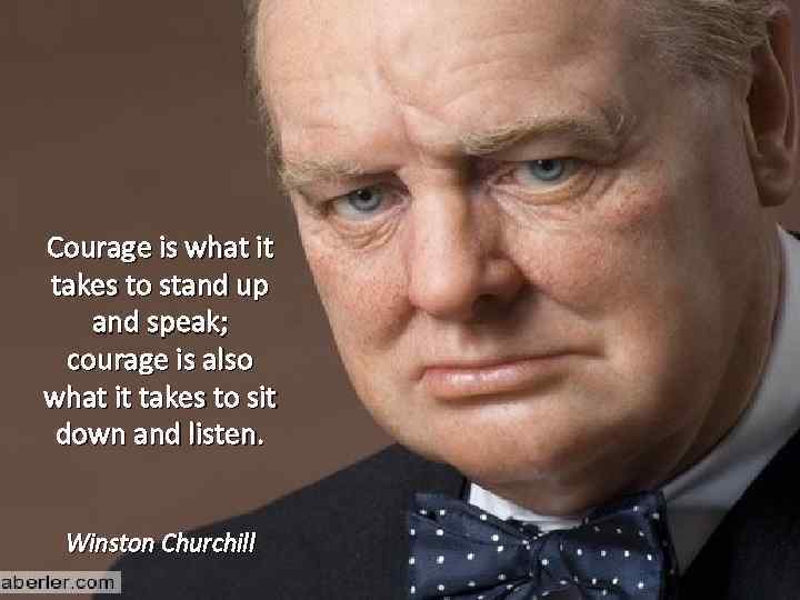 Courage is what it takes to stand up and speak; courage is also what