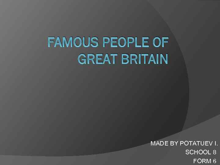 FAMOUS PEOPLE OF GREAT BRITAIN MADE BY POTATUEV I. SCHOOL 8 FORM 6 