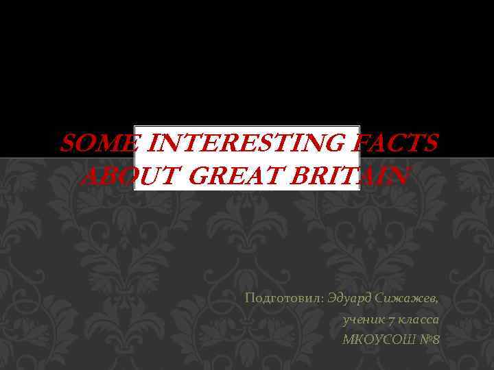 SOME INTERESTING FACTS ABOUT GREAT BRITAIN Подготовил: Эдуард Сижажев, ученик 7 класса МКОУСОШ №