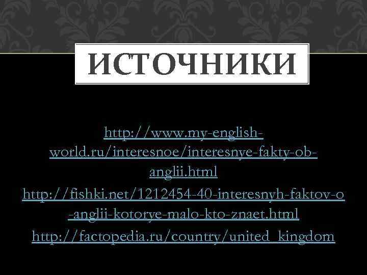 ИСТОЧНИКИ http: //www. my-englishworld. ru/interesnoe/interesnye-fakty-obanglii. html http: //fishki. net/1212454 -40 -interesnyh-faktov-o -anglii-kotorye-malo-kto-znaet. html http: