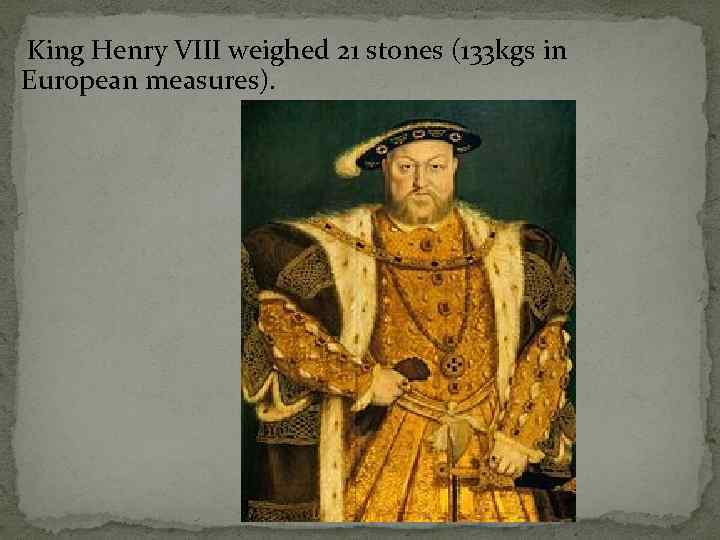  King Henry VIII weighed 21 stones (133 kgs in European measures). 