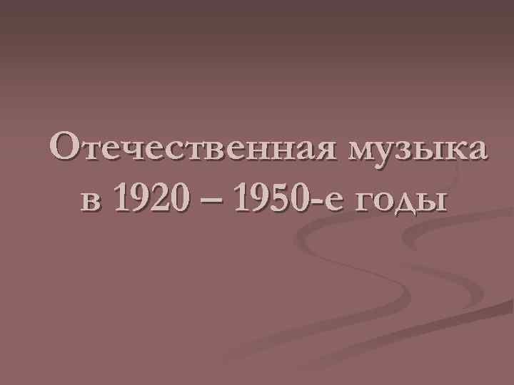 Отечественная музыка в 1920 – 1950 -е годы 