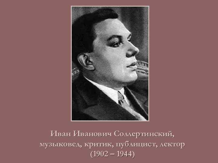 Иванович Соллертинский, музыковед, критик, публицист, лектор (1902 – 1944) 