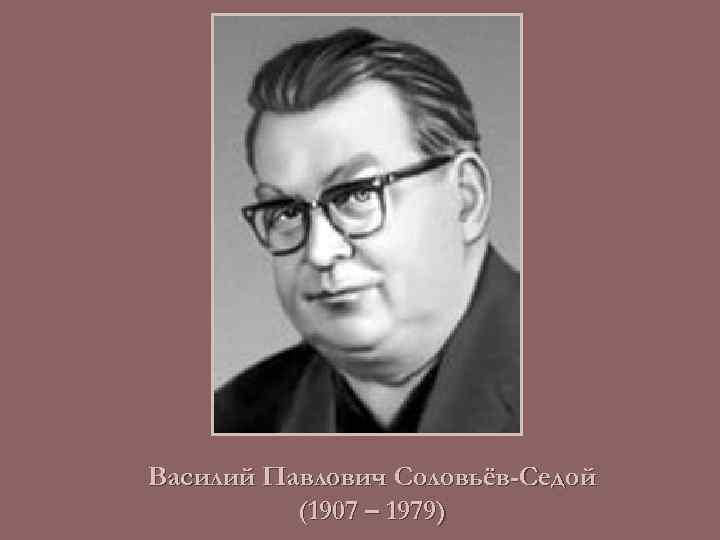 Василий Павлович Соловьёв-Седой (1907 – 1979) 