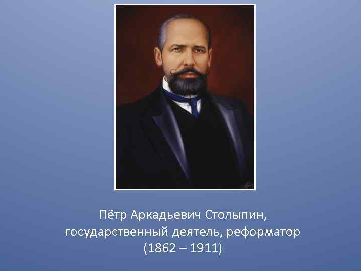 Пётр Аркадьевич Столыпин, государственный деятель, реформатор (1862 – 1911) 