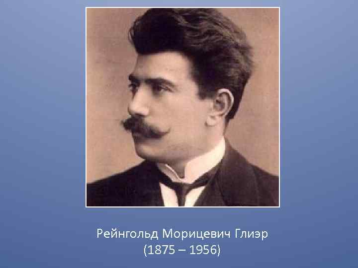 Рейнгольд Морицевич Глиэр (1875 – 1956) 