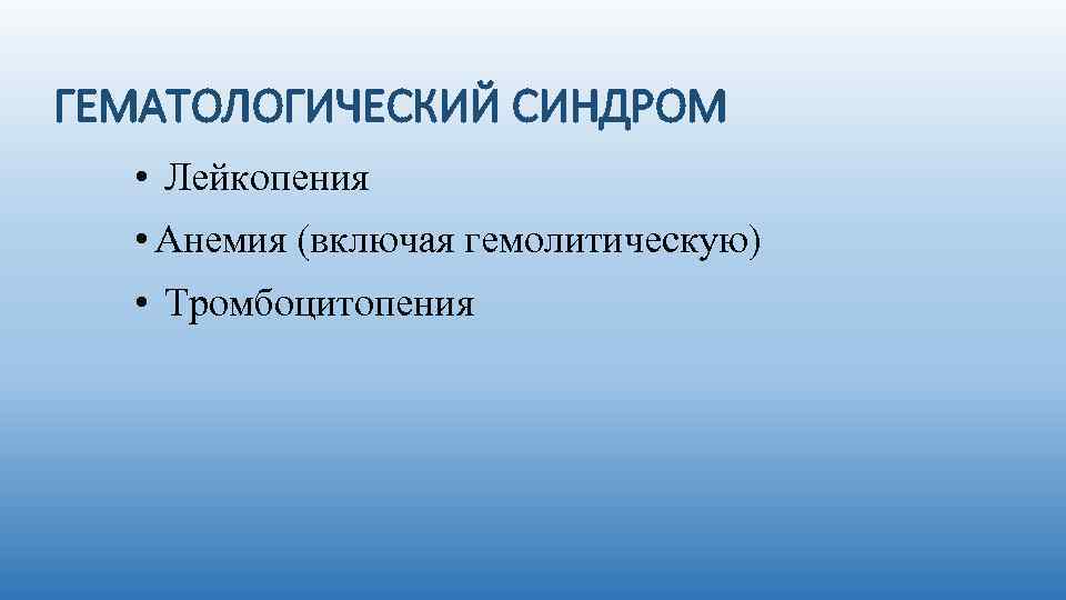 ГЕМАТОЛОГИЧЕСКИЙ СИНДРОМ • Лейкопения • Анемия (включая гемолитическую) • Тромбоцитопения 