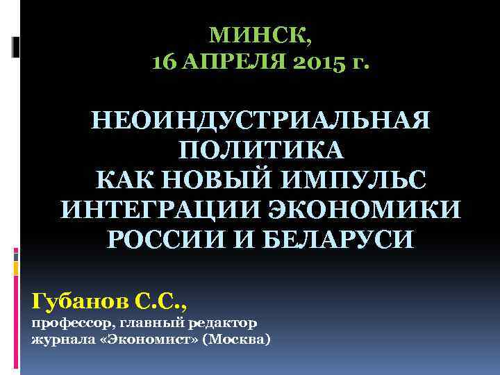 МИНСК, 16 АПРЕЛЯ 2015 г. НЕОИНДУСТРИАЛЬНАЯ ПОЛИТИКА КАК НОВЫЙ ИМПУЛЬС ИНТЕГРАЦИИ ЭКОНОМИКИ РОССИИ И