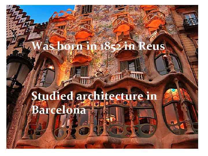 Was born in 1852 in Reus Studied architecture in Barcelona 