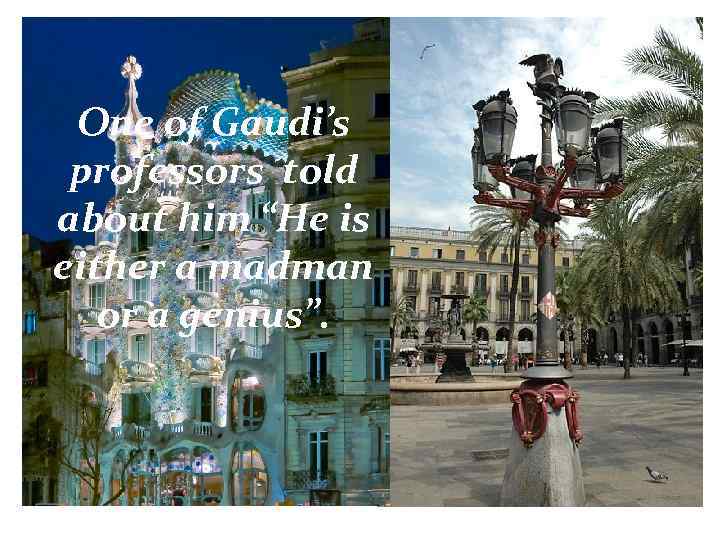 One of Gaudi’s professors told about him “He is either a madman or a