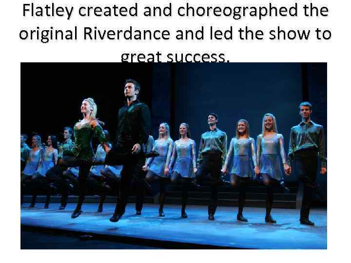 Flatley created and choreographed the original Riverdance and led the show to great success.