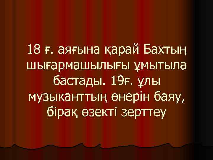 18 ғ. аяғына қарай Бахтың шығармашылығы ұмытыла бастады. 19ғ. ұлы музыканттың өнерін баяу, бірақ