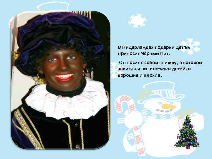 В Нидерландах подарки детям приносит Чёрный Пит. Он носит с собой книжку, в которой
