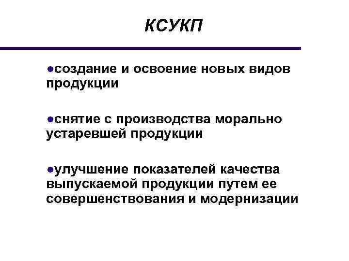 КСУКП ●создание и освоение новых видов продукции ●снятие с производства морально устаревшей продукции ●улучшение