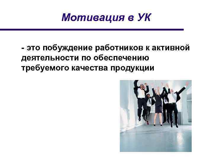 Мотивация в УК - это побуждение работников к активной деятельности по обеспечению требуемого качества