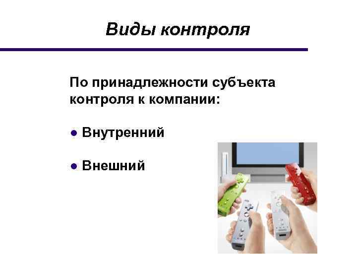 Виды контроля По принадлежности субъекта контроля к компании: ● Внутренний ● Внешний 