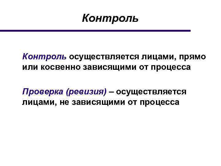 Контроль осуществляется лицами, прямо или косвенно зависящими от процесса Проверка (ревизия) – осуществляется лицами,