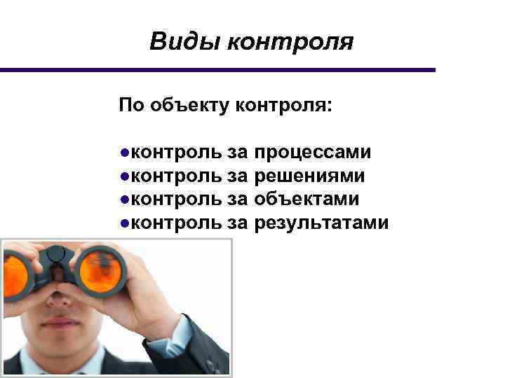 Виды контроля По объекту контроля: ●контроль за процессами ●контроль за решениями ●контроль за объектами