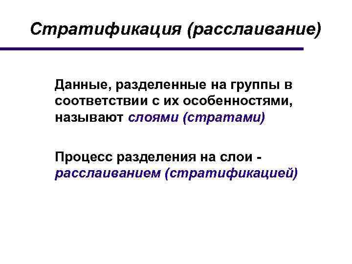 Стратификация (расслаивание) Данные, разделенные на группы в соответствии с их особенностями, называют слоями (стратами)