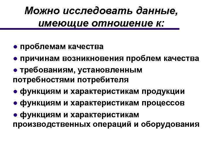 Можно исследовать данные, имеющие отношение к: ● проблемам качества ● причинам возникновения проблем качества