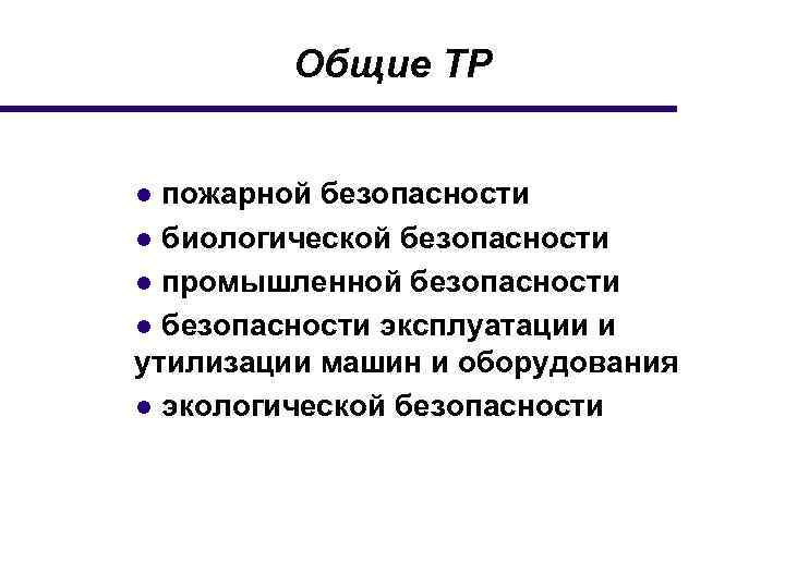 Общие ТР ● пожарной безопасности ● биологической безопасности ● промышленной безопасности ● безопасности эксплуатации