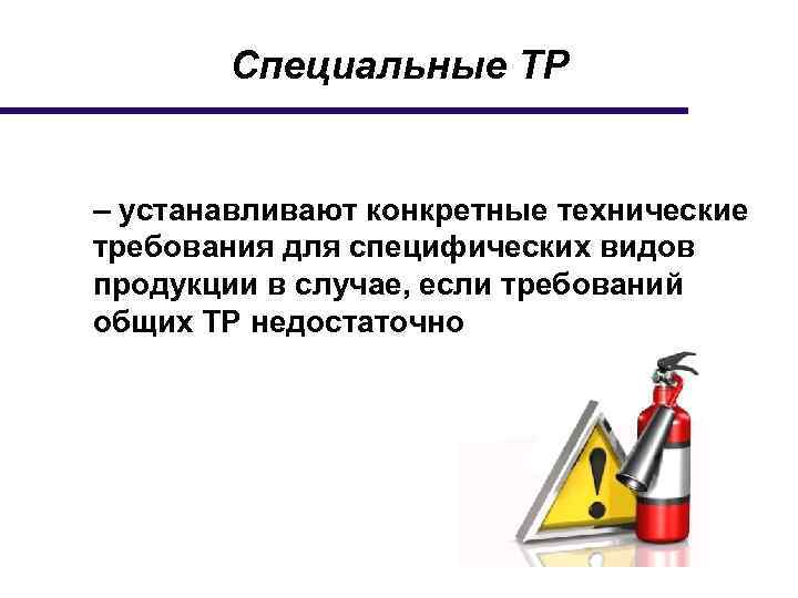 Специальные ТР – устанавливают конкретные технические требования для специфических видов продукции в случае, если