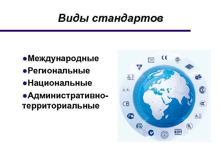 Виды стандартов ●Международные ●Региональные ●Национальные ●Административнотерриториальные 