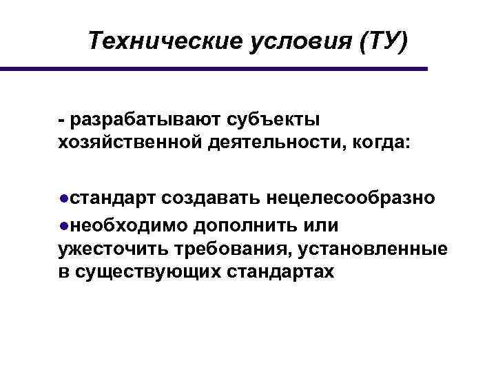 Технические условия (ТУ) - разрабатывают субъекты хозяйственной деятельности, когда: ●стандарт создавать нецелесообразно ●необходимо дополнить
