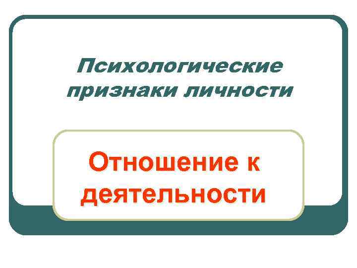 Психологические признаки личности Отношение к деятельности 