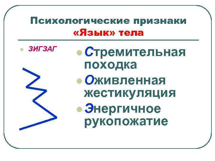 Психологические признаки «Язык» тела l ЗИГЗАГ l Стремительная походка l Оживленная жестикуляция l Энергичное