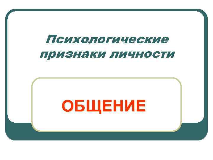 Психологические признаки личности ОБЩЕНИЕ 