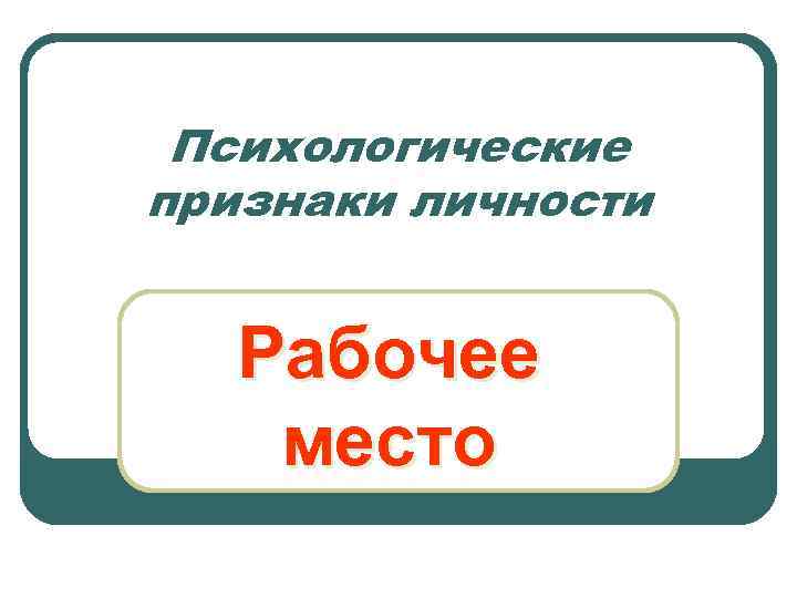 Психологические признаки личности Рабочее место 