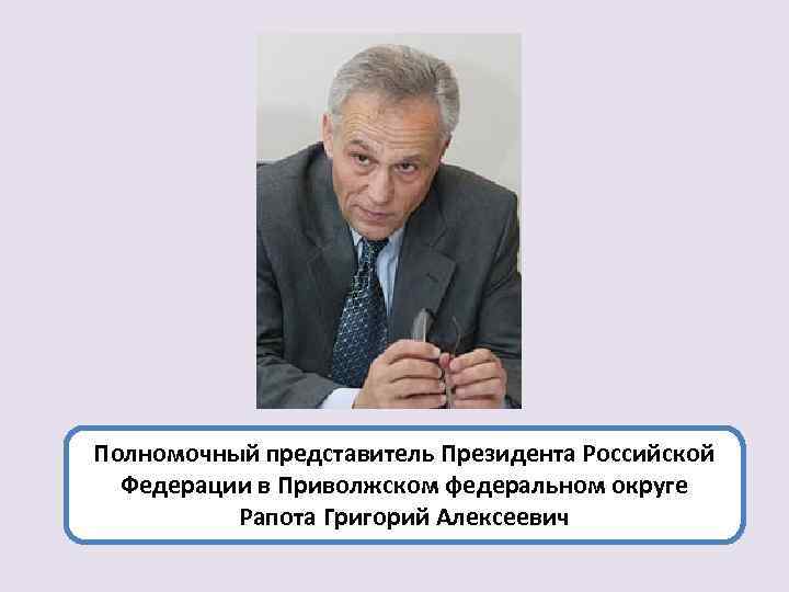Полномочный представитель Президента Российской Федерации в Приволжском федеральном округе Рапота Григорий Алексеевич 